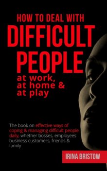 How to Deal with Difficult People at Work, at Home & at Play, Irina Bristow