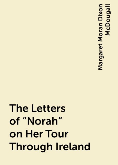 The Letters of "Norah" on Her Tour Through Ireland, Margaret Moran Dixon McDougall