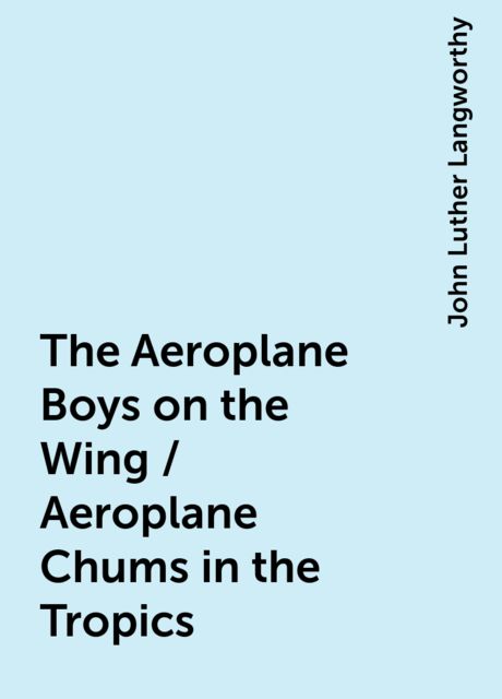 The Aeroplane Boys on the Wing / Aeroplane Chums in the Tropics, John Luther Langworthy