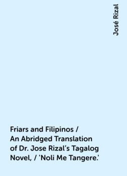 Friars and Filipinos / An Abridged Translation of Dr. Jose Rizal's Tagalog Novel, / 'Noli Me Tangere.', José Rizal