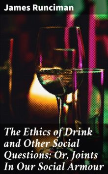 The Ethics of Drink and Other Social Questions; Or, Joints In Our Social Armour, James Runciman