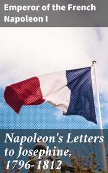 Napoleon's Letters to Josephine, 1796–1812, Emperor of the French Napoleon I