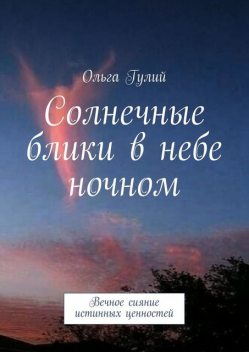 Солнечные блики в небе ночном. Вечное сияние истинных ценностей, Ольга Гулий