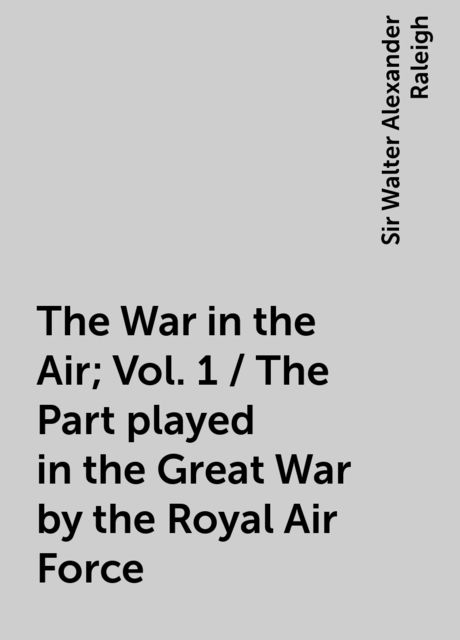 The War in the Air; Vol. 1 / The Part played in the Great War by the Royal Air Force, Sir Walter Alexander Raleigh