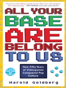 All Your Base Are Belong to Us: How Fifty Years of Videogames Conquered Pop Culture, Harold Goldberg