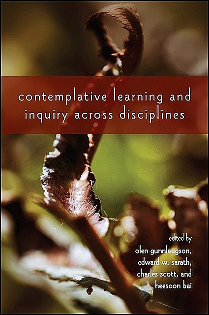 Contemplative Learning and Inquiry across Disciplines, Scott Charles, Edward W. Sarath, Heesoon Bai, Olen Gunnlaugson