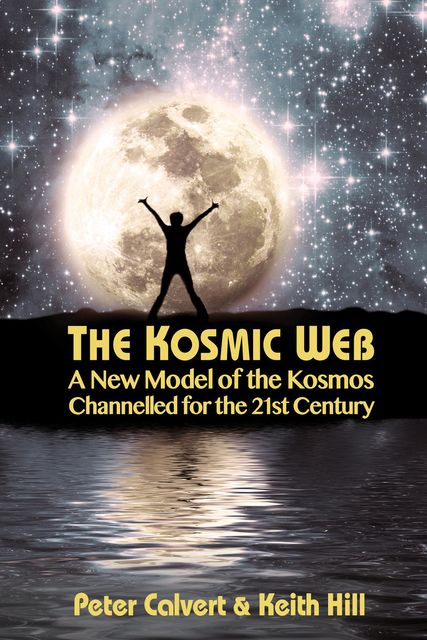The Kosmic Web: A New Model of the Kosmos Channelled for the Twenty-First Century, Keith Hill, Peter Calvert