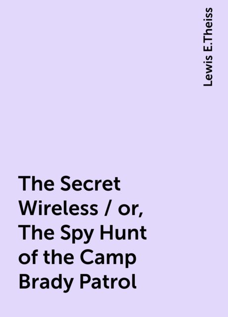 The Secret Wireless / or, The Spy Hunt of the Camp Brady Patrol, Lewis E.Theiss