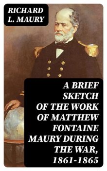 A brief sketch of the work of Matthew Fontaine Maury during the war, 1861–1865, Richard L.Maury