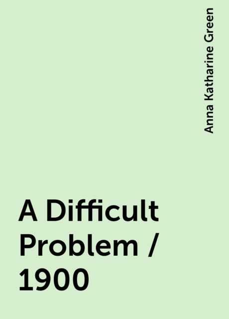 A Difficult Problem / 1900, Anna Katharine Green