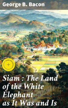 Siam : The Land of the White Elephant as It Was and Is, George B. Bacon