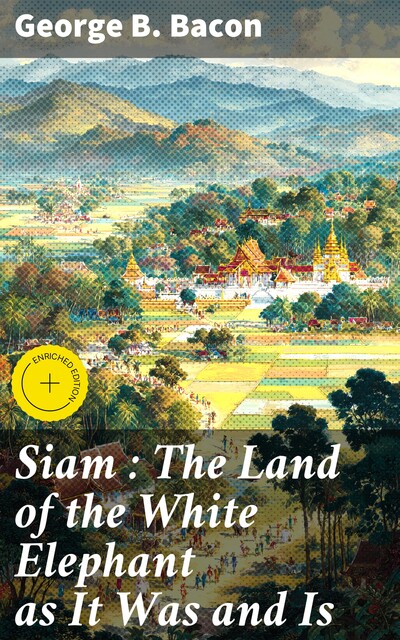 Siam : The Land of the White Elephant as It Was and Is, George B. Bacon
