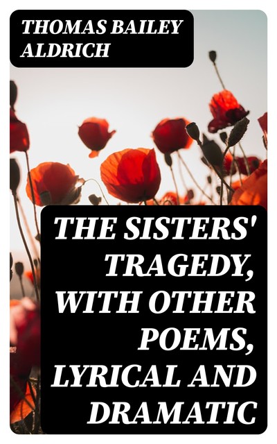 The Sisters' Tragedy, with Other Poems, Lyrical and Dramatic, Thomas Bailey Aldrich