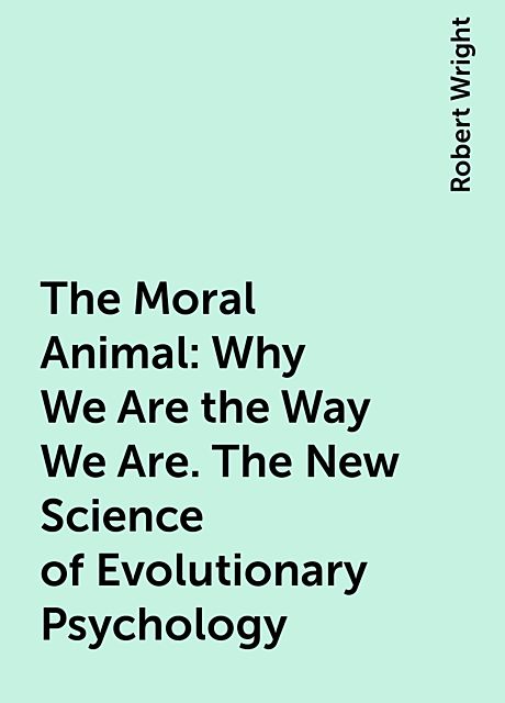 The Moral Animal: Why We Are the Way We Are. The New Science of Evolutionary Psychology, Robert Wright