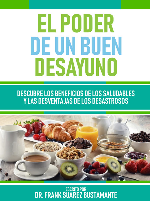 El Poder De Un Buen Desayuno – Descubre Los Beneficios De Los Saludables Y Las Desventajas De Los Desastrosos, Frank Suarez Bustamante
