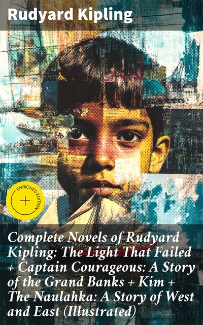 Complete Novels of Rudyard Kipling: The Light That Failed + Captain Courageous: A Story of the Grand Banks + Kim + The Naulahka: A Story of West and East (Illustrated), Joseph Rudyard Kipling