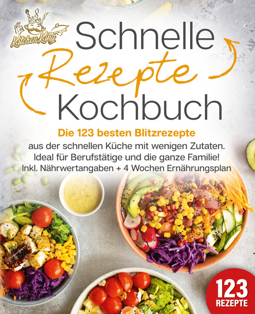 Schnelle Rezepte Kochbuch: Die 123 besten Blitzrezepte aus der schnellen Küche mit wenig Zutaten. Ideal für Berufstätige und die ganze Familie! Inkl. Nährwertangaben + 4 Wochen Ernährungsplan, Kitchen King