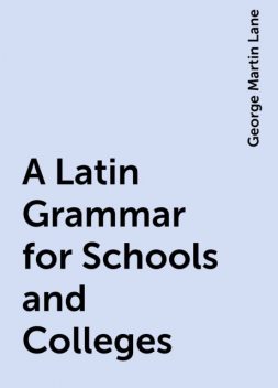 A Latin Grammar for Schools and Colleges, George Martin Lane