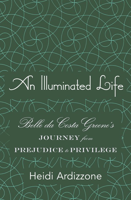 An Illuminated Life: Belle da Costa Greene's Journey from Prejudice to Privilege, Heidi Ardizzone