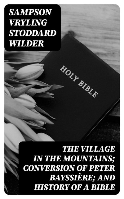 The Village in the Mountains; Conversion of Peter Bayssière; and History of a Bible, Sampson Vryling Stoddard Wilder