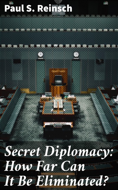 Secret Diplomacy: How Far Can It Be Eliminated, Paul S. Reinsch