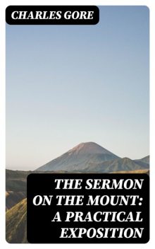 The Sermon on the Mount: A Practical Exposition, Charles Gore