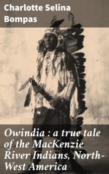Owindia : a true tale of the MacKenzie River Indians, North-West America, Charlotte Selina Bompas