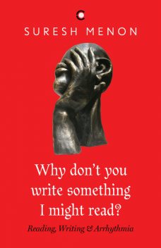Why Don't You Write Something I Might Read ? : Reading Writing & Arrhythmia, Suresh Menon