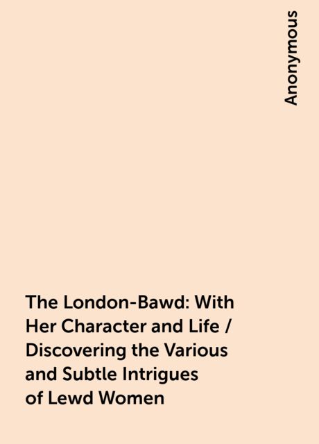 The London-Bawd: With Her Character and Life / Discovering the Various and Subtle Intrigues of Lewd Women, 