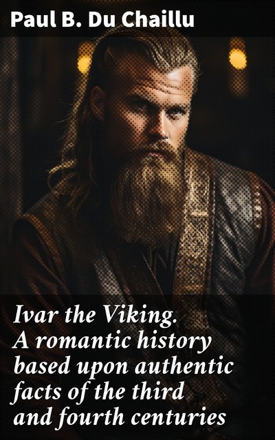 Ivar the Viking A romantic history based upon authentic facts of the third and fourth centuries, Paul Belloni Du Chaillu