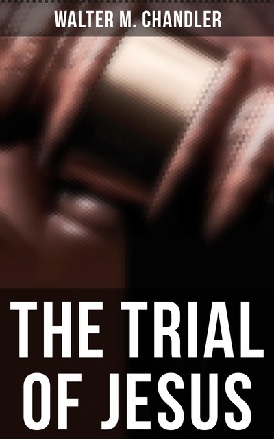 The Trial of Jesus, Walter M. Chandler