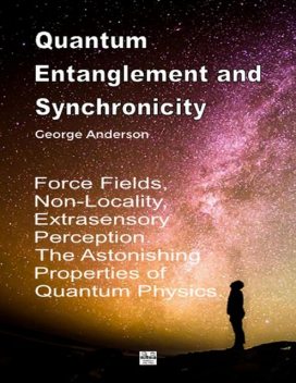 Quantum Entanglement and Synchronicity. Force Fields, Non-Locality, Extrasensory Perception. The Astonishing Properties of Quantum Physics, Anderson George