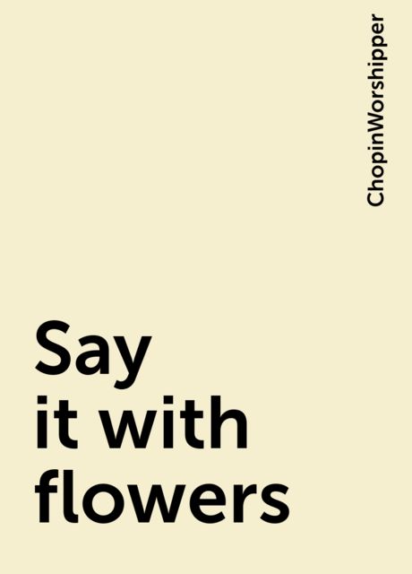 Say it with flowers, ChopinWorshipper