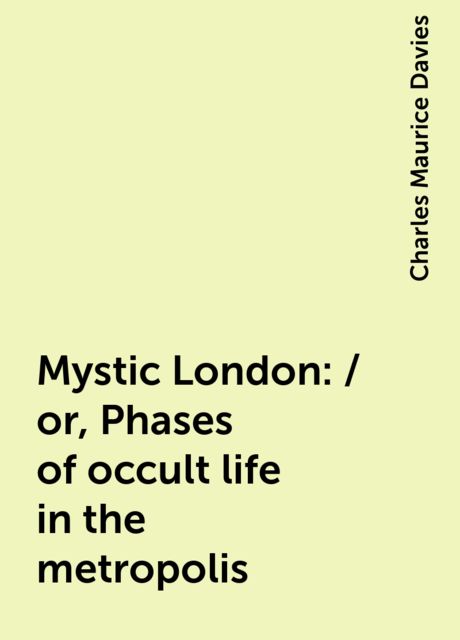 Mystic London: / or, Phases of occult life in the metropolis, Charles Maurice Davies
