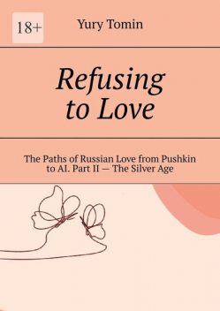 Refusing to Love. The Paths of Russian Love from Pushkin to AI. Part II — The Silver Age, Yury Tomin