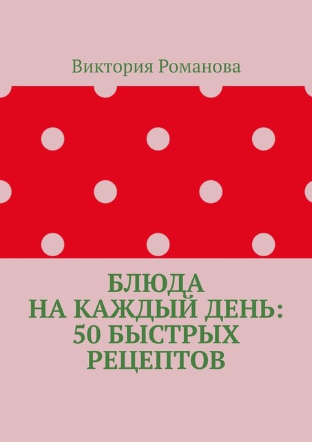 Блюда на каждый день: 50 быстрых рецептов, Виктория Романова