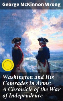Washington and His Comrades in Arms: A Chronicle of the War of Independence, George McKinnon Wrong
