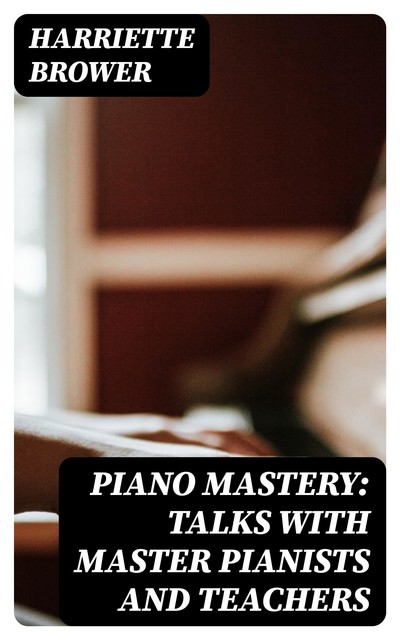 Piano Mastery: Talks with Master Pianists and Teachers, Harriette Brower