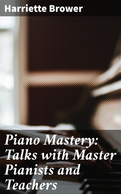 Piano Mastery: Talks with Master Pianists and Teachers, Harriette Brower