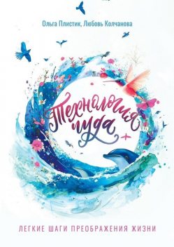 Технология чуда. Легкие шаги преображения жизни, Ольга Плистик, Любовь Колчанова