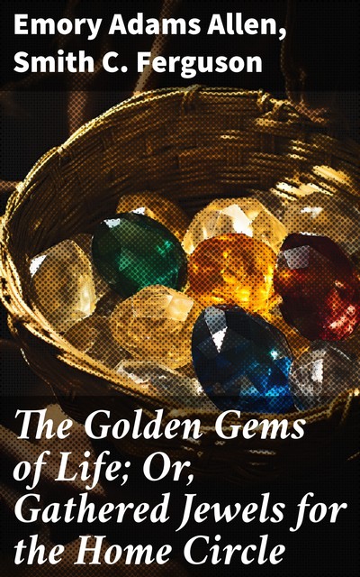 The Golden Gems of Life; Or, Gathered Jewels for the Home Circle, Emory Adams Allen, Smith C. Ferguson