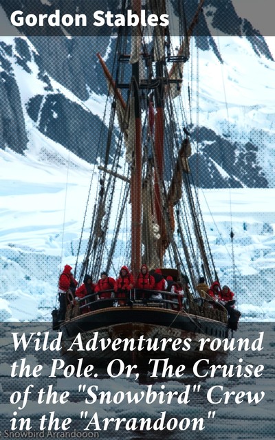 Wild Adventures round the Pole. Or, The Cruise of the “Snowbird” Crew in the “Arrandoon”, Gordon Stables