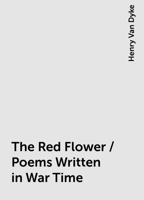 The Red Flower / Poems Written in War Time, Henry Van Dyke