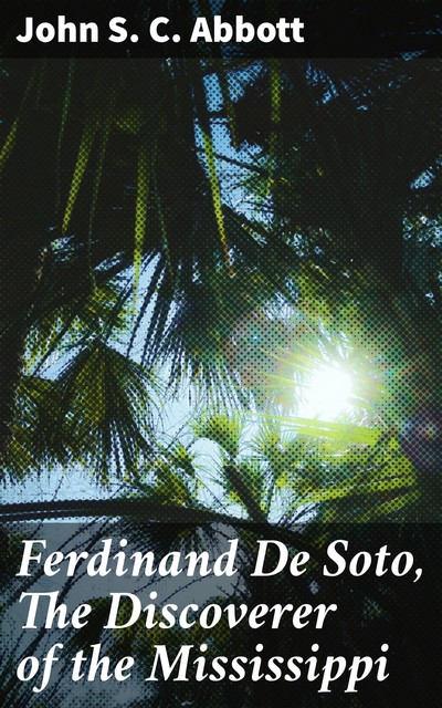 Ferdinand De Soto, The Discoverer of the Mississippi, John Abbott
