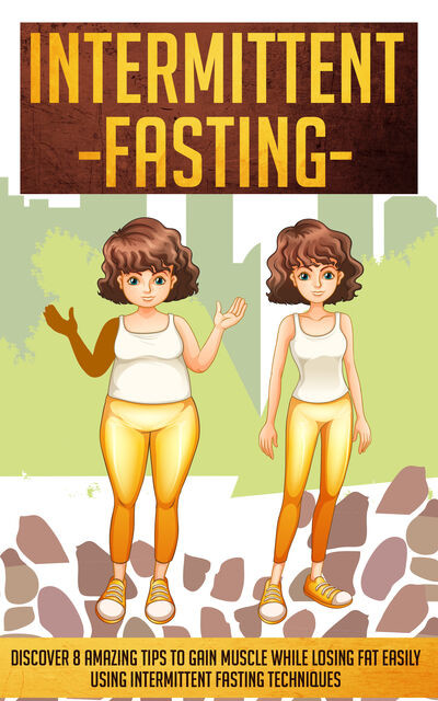 Intermittent Fasting: Discover 8 Amazing Tips To Gain Muscle While Losing Fat Using Intermittent Fasting Techniques, Old Natural Ways