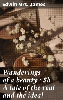 Wanderings of a beauty : A tale of the real and the ideal, Edwin James
