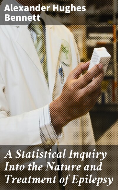 A Statistical Inquiry Into the Nature and Treatment of Epilepsy, Alexander Hughes Bennett