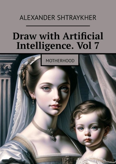 Draw with Artificial Intelligence. Vol 7. Motherhood, Alexander Shtraykher