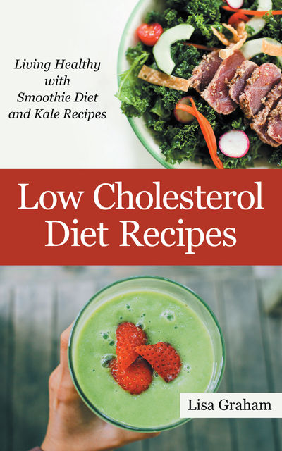 Low Cholesterol Diet Recipes: Living Healthy with Smoothie Diet and Kale Recipes, Lisa Graham