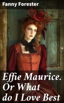 Effie Maurice. Or What do I Love Best, Fanny Forester